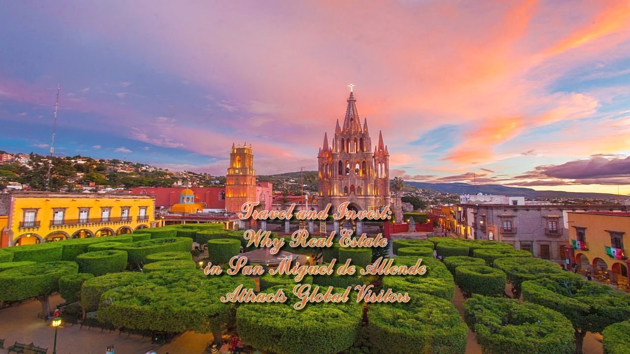 Travel and Invest: Why Real Estate in San Miguel de Allende Attracts Global Visitors