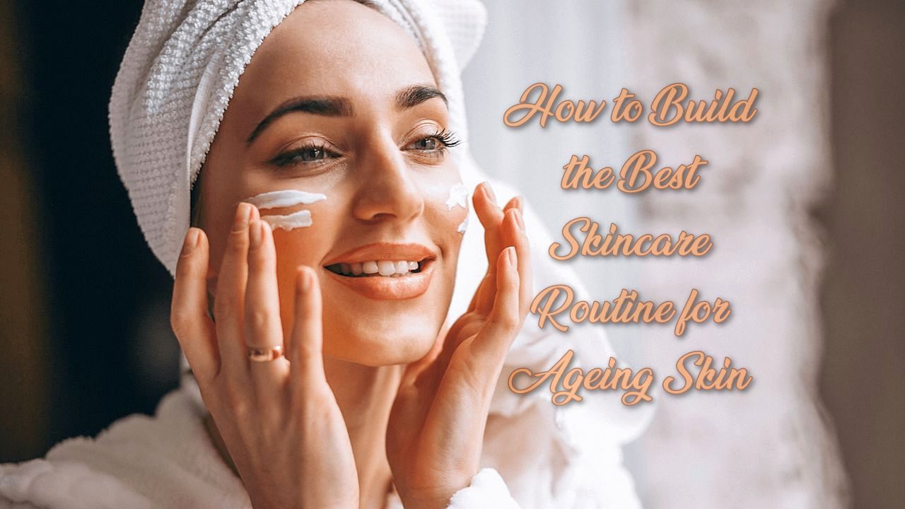 How to Build the Best Skincare Routine for Ageing Skin
